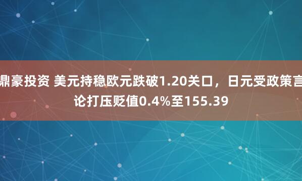 鼎豪投资 美元持稳欧元跌破1.20关口，日元受政策言论打压贬值0.4%至155.39