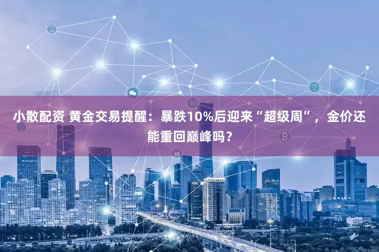 小散配资 黄金交易提醒：暴跌10%后迎来“超级周”，金价还能重回巅峰吗？