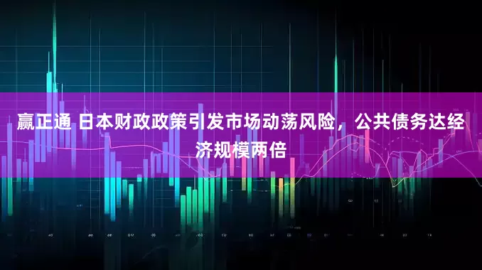 赢正通 日本财政政策引发市场动荡风险，公共债务达经济规模两倍