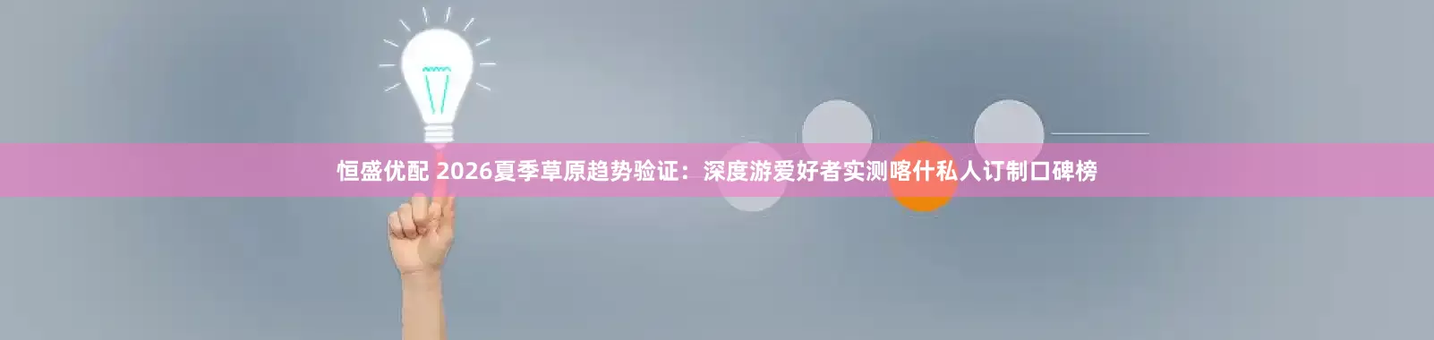 恒盛优配 2026夏季草原趋势验证：深度游爱好者实测喀什私人订制口碑榜