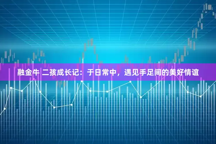 融金牛 二孩成长记：于日常中，遇见手足间的美好情谊