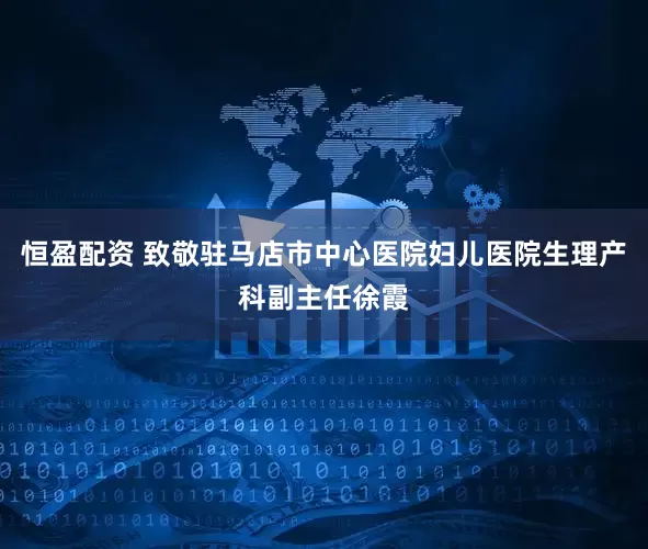 恒盈配资 致敬驻马店市中心医院妇儿医院生理产科副主任徐霞