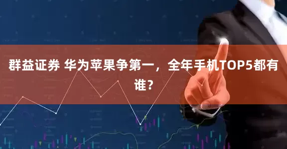 群益证券 华为苹果争第一，全年手机TOP5都有谁？