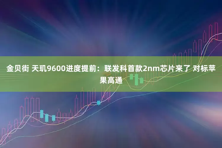 金贝街 天玑9600进度提前：联发科首款2nm芯片来了 对标苹果高通