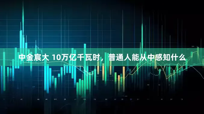 中金宸大 10万亿千瓦时,普通人能从中感知什么