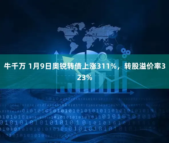 牛千万 1月9日奥锐转债上涨311%，转股溢价率323%