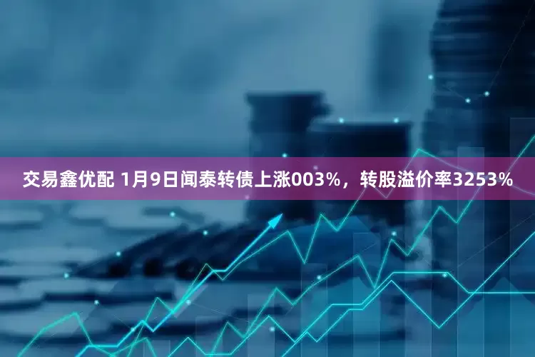 交易鑫优配 1月9日闻泰转债上涨003%，转股溢价率3253%