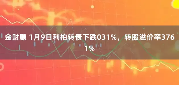 金财顺 1月9日利柏转债下跌031%，转股溢价率3761%
