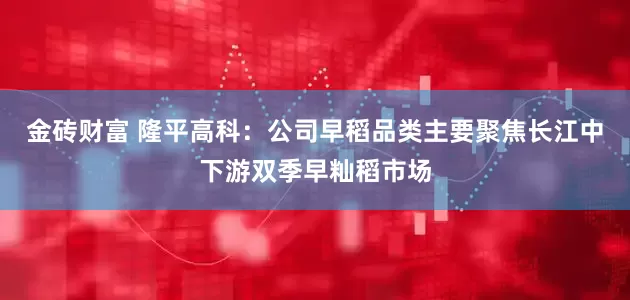 金砖财富 隆平高科：公司早稻品类主要聚焦长江中下游双季早籼稻市场