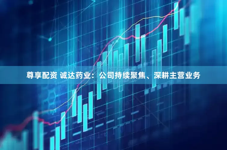 尊享配资 诚达药业：公司持续聚焦、深耕主营业务