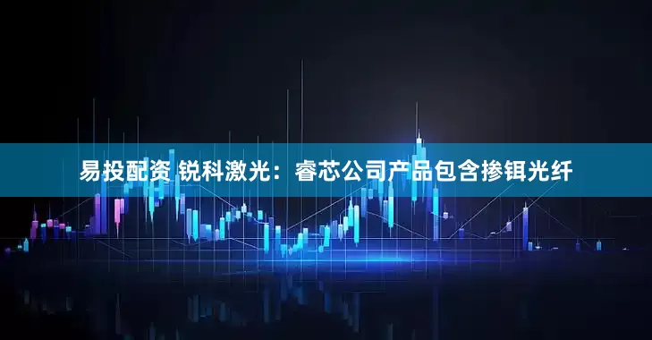 易投配资 锐科激光：睿芯公司产品包含掺铒光纤