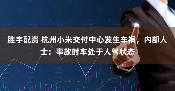 胜宇配资 杭州小米交付中心发生车祸，内部人士：事故时车处于人驾状态