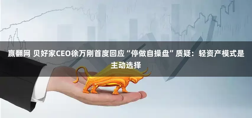 赢翻网 贝好家CEO徐万刚首度回应“停做自操盘”质疑：轻资产模式是主动选择