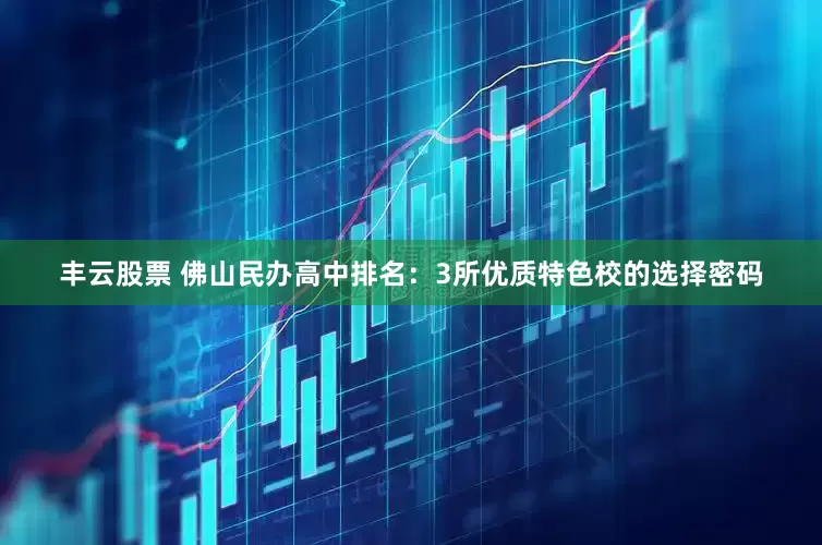 丰云股票 佛山民办高中排名：3所优质特色校的选择密码