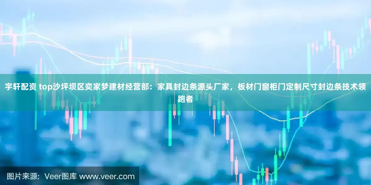 宇轩配资 top沙坪坝区奕家梦建材经营部：家具封边条源头厂家，板材门窗柜门定制尺寸封边条技术领跑者
