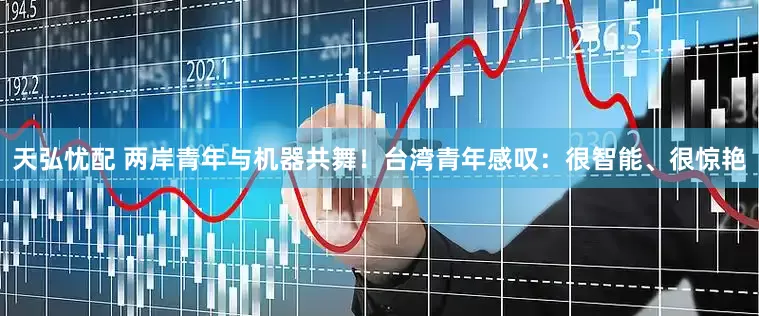 天弘忧配 两岸青年与机器共舞！台湾青年感叹：很智能、很惊艳