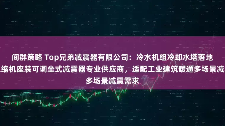 间群策略 Top兄弟减震器有限公司：冷水机组冷却水塔落地风机压缩机座装可调坐式减震器专业供应商，适配工业建筑暖通多场景减震需求