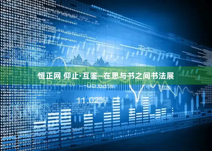 恒正网 仰止·互鉴—在思与书之间书法展