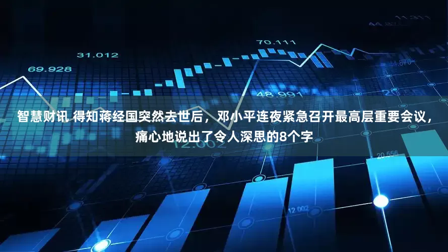 智慧财讯 得知蒋经国突然去世后，邓小平连夜紧急召开最高层重要会议，痛心地说出了令人深思的8个字