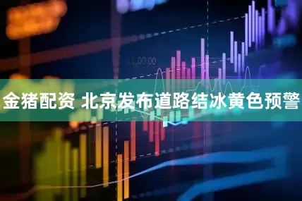 金猪配资 北京发布道路结冰黄色预警