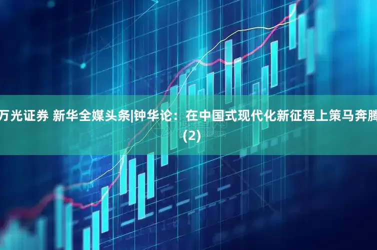万光证券 新华全媒头条|钟华论：在中国式现代化新征程上策马奔腾  (2)