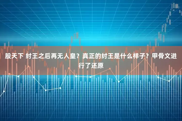 股天下 纣王之后再无人皇？真正的纣王是什么样子？甲骨文进行了还原