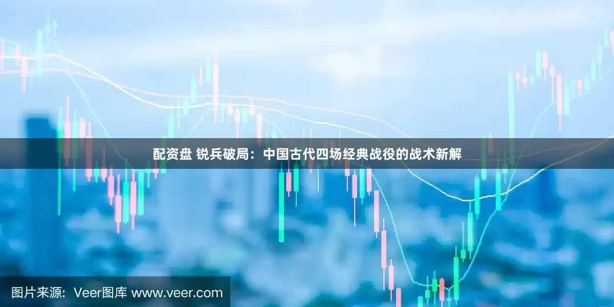 配资盘 锐兵破局：中国古代四场经典战役的战术新解