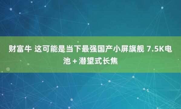 财富牛 这可能是当下最强国产小屏旗舰 7.5K电池＋潜望式长焦