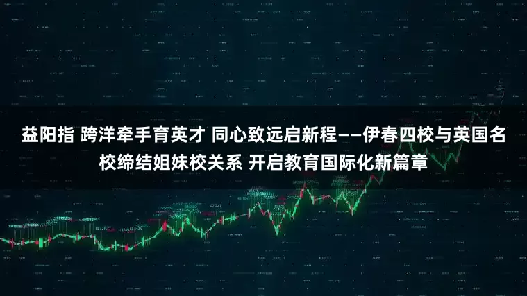 益阳指 跨洋牵手育英才 同心致远启新程——伊春四校与英国名校缔结姐妹校关系 开启教育国际化新篇章