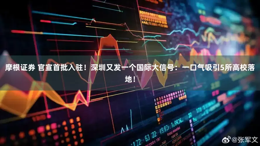 摩根证券 官宣首批入驻！深圳又发一个国际大信号：一口气吸引5所高校落地！