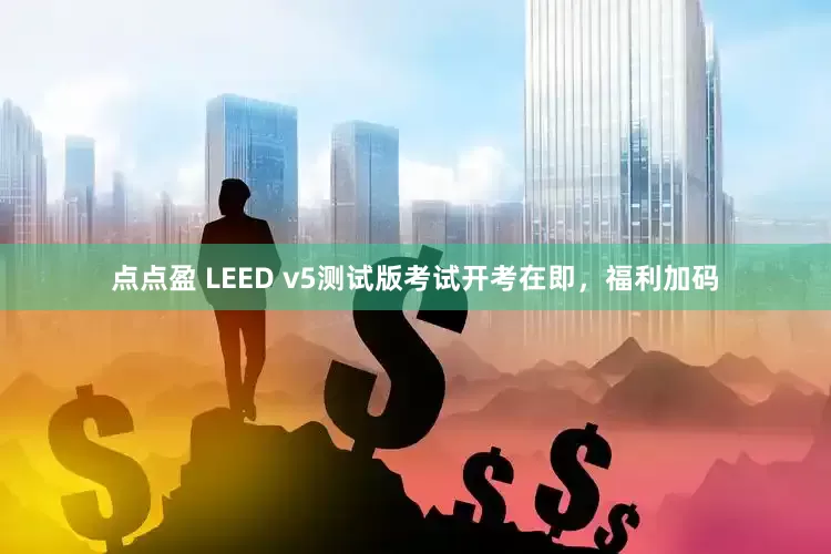 点点盈 LEED v5测试版考试开考在即，福利加码