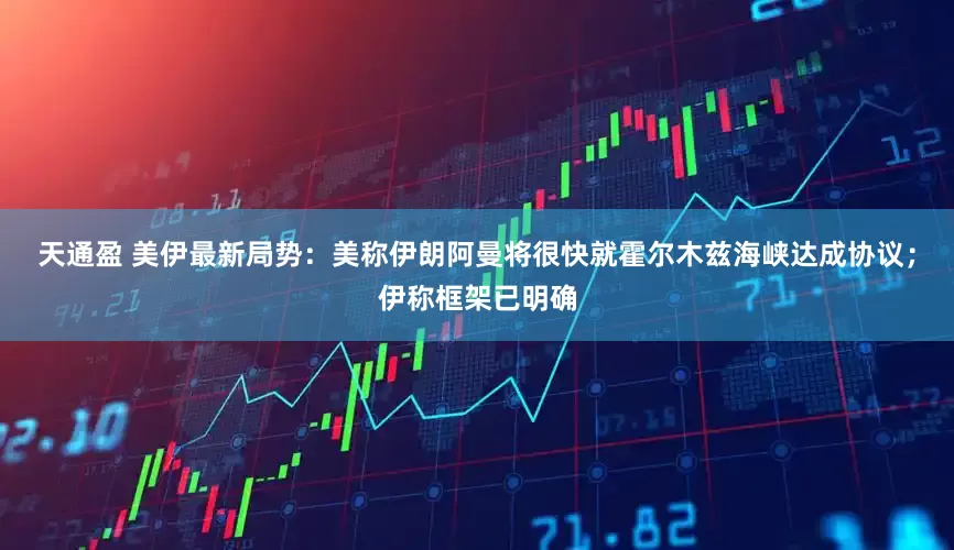 天通盈 美伊最新局势：美称伊朗阿曼将很快就霍尔木兹海峡达成协议；伊称框架已明确